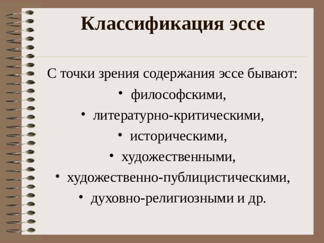 Классификация эссе   С точки зрения содержания эссе бывают: философскими, литературно-критическими, историческими, художественными, художественно-публицистическими, духовно-религиозными и др.  