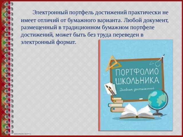  Электронный портфель достижений практически не имеет отличий от бумажного варианта. Любой документ, размещенный в традиционном бумажном портфеле достижений, может быть без труда переведен в электронный формат. 