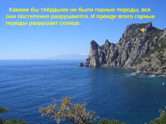  Какими бы твёрдыми ни были горные породы, все они постепенно разрушаются. И прежде всего горные породы разрушает солнце. 