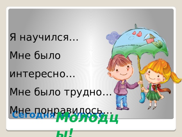 Я научился… Мне было интересно… Мне было трудно… Мне понравилось… Сегодня на уроке Молодцы! 