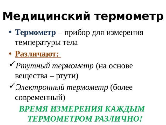 Медицинский термометр Термометр – прибор для измерения температуры тела Различают: Ртутный термометр (на основе вещества – ртути) Электронный термометр (более современный) ВРЕМЯ ИЗМЕРЕНИЯ КАЖДЫМ ТЕРМОМЕТРОМ РАЗЛИЧНО! 