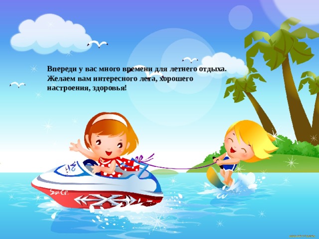 Впереди у вас много времени для летнего отдыха. Желаем вам интересного лета, хорошего настроения, здоровья!   