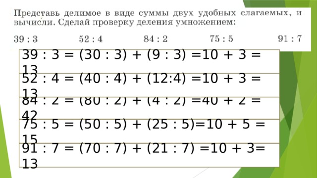39 : 3 = (30 : 3) + (9 : 3) =10 + 3 = 13 52 : 4 = (40 : 4) + (12:4) =10 + 3 = 13 84 : 2 = (80 : 2) + (4 : 2) =40 + 2 = 42 75 : 5 = (50 : 5) + (25 : 5)=10 + 5 = 15 91 : 7 = (70 : 7) + (21 : 7) =10 + 3= 13 