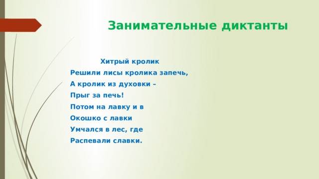  Занимательные диктанты  Хитрый кролик Решили лисы кролика запечь, А кролик из духовки – Прыг за печь! Потом на лавку и в Окошко с лавки Умчался в лес, где Распевали славки. 