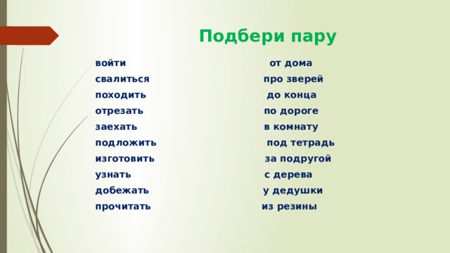  Подбери пару войти от дома свалиться про зверей походить до конца отрезать по дороге заехать в комнату подложить под тетрадь изготовить за подругой узнать с дерева добежать у дедушки прочитать из резины 