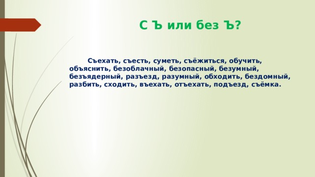  С Ъ или без Ъ?  Съехать, съесть, суметь, съёжиться, обучить, объяснить, безоблачный, безопасный, безумный, безъядерный, разъезд, разумный, обходить, бездомный, разбить, сходить, въехать, отъехать, подъезд, съёмка. 