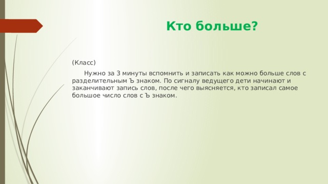  Кто больше? (Класс)  Нужно за 3 минуты вспомнить и записать как можно больше слов с разделительным Ъ знаком. По сигналу ведущего дети начинают и заканчивают запись слов, после чего выясняется, кто записал самое большое число слов с Ъ знаком. 