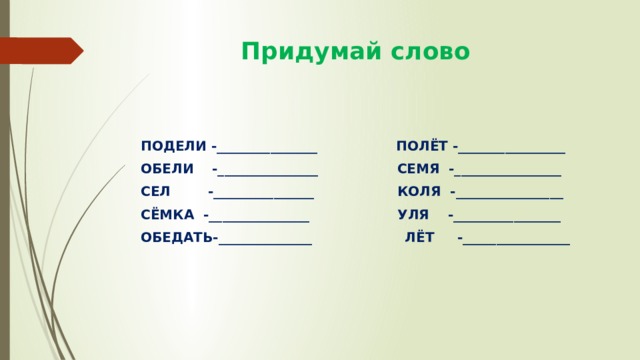  Придумай слово  ПОДЕЛИ -_______________ ПОЛЁТ -________________ ОБЕЛИ -_______________ СЕМЯ -________________ СЕЛ -_______________ КОЛЯ -________________ СЁМКА -_______________ УЛЯ -________________ ОБЕДАТЬ-______________ ЛЁТ -________________ 