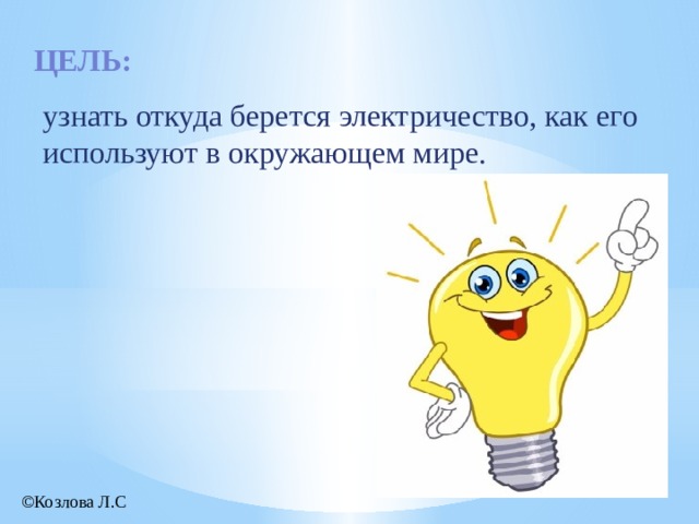 Цель: узнать откуда берется электричество, как его используют в окружающем мире. ©Козлова Л.С  