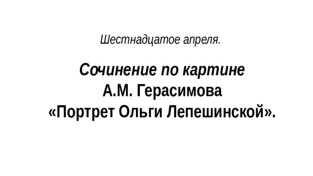 Шестнадцатое апреля. Сочинение по картине  А.М. Герасимова  «Портрет Ольги Лепешинской». 