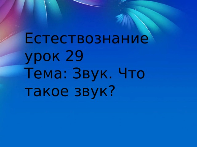 Естествознание урок 29 Тема: Звук. Что такое звук? 