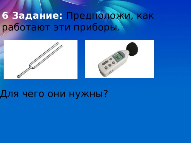 6 Задание: Предположи, как работают эти приборы. Для чего они нужны? 