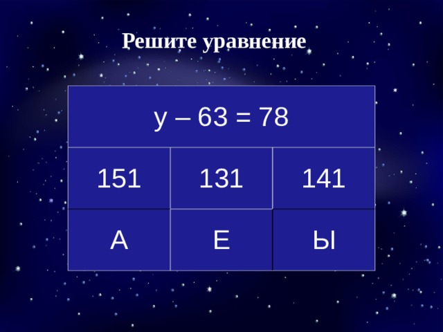 Решите уравнение у – 63 = 78 151 131 А Е 141 Ы 