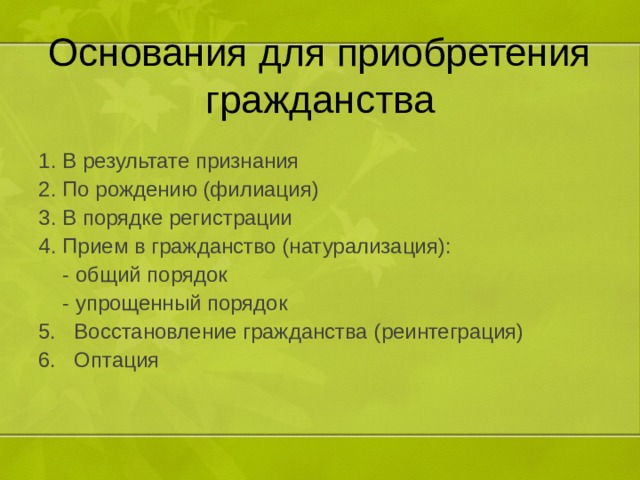 Основания для приобретения гражданства В результате признания По рождению (филиация) В порядке регистрации Прием в гражданство (натурализация):  - общий порядок  - упрощенный порядок 5. Восстановление гражданства (реинтеграция) 6. Оптация 