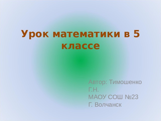 Урок математики в 5 классе Автор: Тимошенко Г.Н. МАОУ СОШ №23 Г. Волчанск 