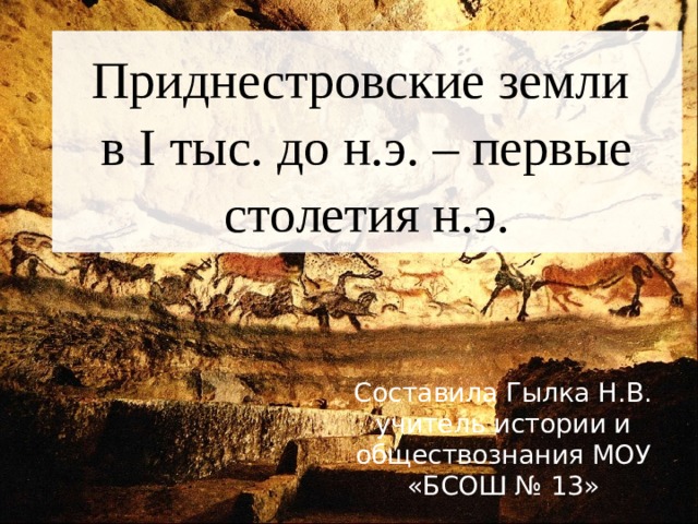  Приднестровские земли  в I тыс. до н.э. – первые столетия н.э.   Составила Гылка Н.В. учитель истории и обществознания МОУ «БСОШ № 13» 