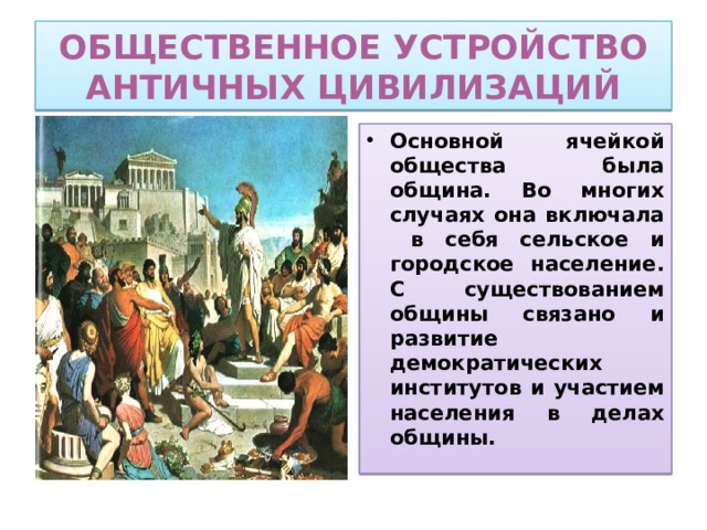 Общественное устройство античных цивилизаций Основной ячейкой общества была община. Во многих случаях она включала в себя сельское и городское население. С существованием общины связано и развитие демократических институтов и участием населения в делах общины. 