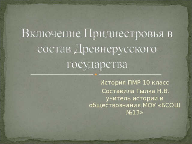 История ПМР 10 класс  Составила Гылка Н.В. учитель истории и обществознания МОУ «БСОШ №13» 