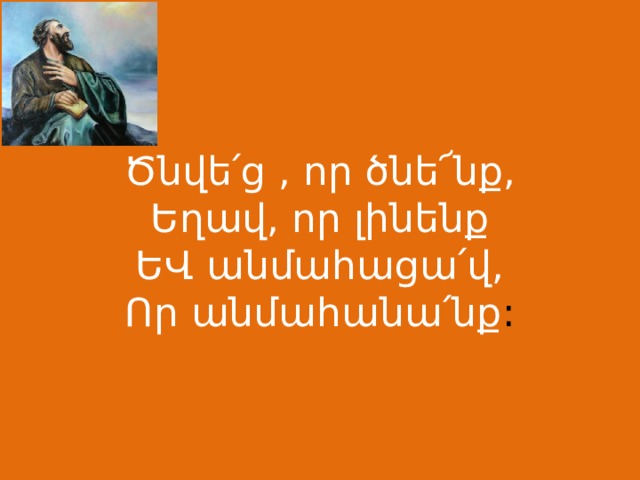 Ծնվե՛ց , որ ծնե՜նք,  Եղավ, որ լինենք  ԵՎ անմահացա՛վ,  Որ անմահանա՛նք : 