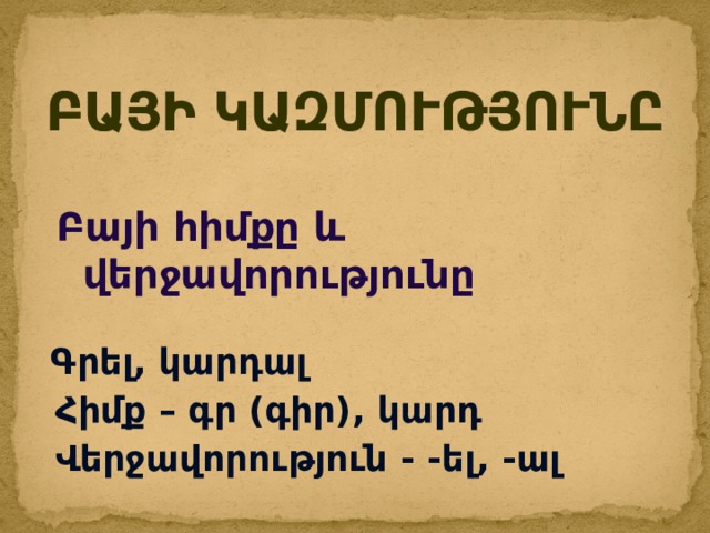 ԲԱՅԻ ԿԱԶՄՈՒԹՅՈՒՆԸ   Բայի հիմքը և վերջավորությունը  Գրել, կարդալ  Հիմք – գր (գիր), կարդ  Վերջավորություն - -ել, -ալ 
