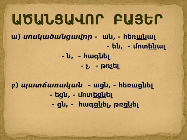 ԱԾԱՆՑԱՎՈՐ ԲԱՅԵՐ ա) սոսկածանցավոր - ան, - հեռ ան ալ   - են, - մոտ են ալ      - ն, - հագ ն ել     - չ, - թռ չ ել  բ) պատճառական – ացն, - հեռ ացն ել      - եցն, - մոտ եցն ել      - ցն, - հագ ցն ել, թռ ցն ել  