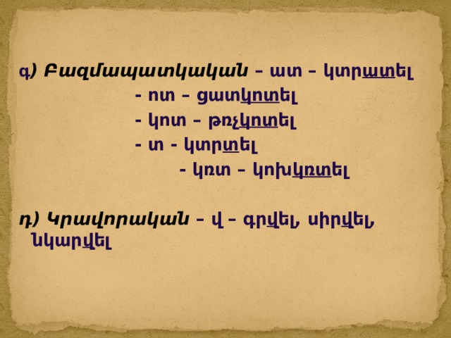 գ ) Բազմապատկական – ատ – կտր ատ ել       - ոտ – ցատ կոտ ել       - կոտ – թռչ կոտ ել       - տ - կտր տ ել      - կռտ – կոխ կռտ ել  դ) Կրավորական – վ – գր վ ել, սիր վ ել, նկար վ ել 