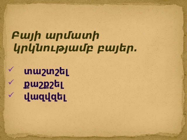  Բայի արմատի կրկնությամբ բայեր.  տաշտշել  քաշքշել  վազվզել 