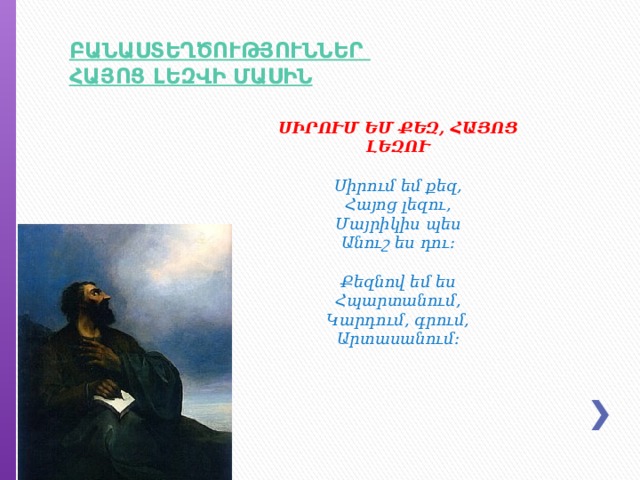ՍԻՐՈՒՄ ԵՄ ՔԵԶ, ՀԱՅՈՑ ԼԵԶՈՒ   Սիրում եմ քեզ, Հայոց լեզու, Մայրիկիս պես Անուշ ես դու:   Քեզնով եմ ես Հպարտանում, Կարդում, գրում, Արտասանում: 