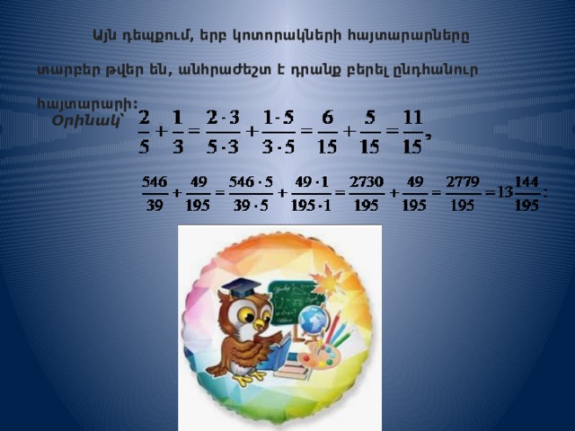  Այն դեպքում, երբ կոտորակների հայտարարները տարբեր թվեր են, անհրաժեշտ է դրանք բերել ընդհանուր հայտարարի: Օրինակ՝ 
