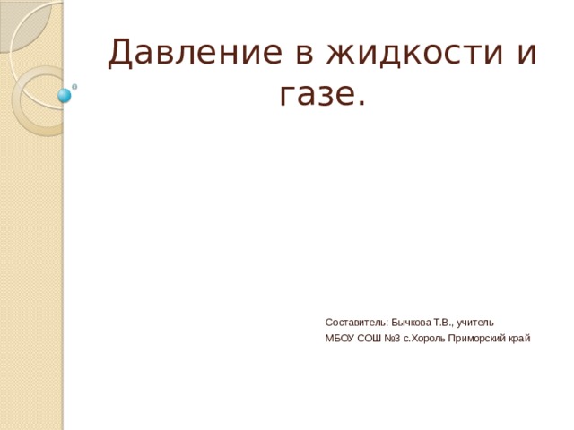 Давление в жидкости и газе. Составитель: Бычкова Т.В., учитель МБОУ СОШ №3 с.Хороль Приморский край 