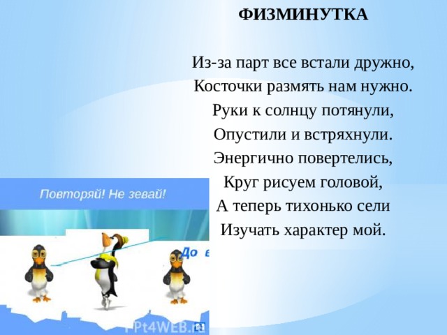 ФИЗМИНУТКА Из-за парт все встали дружно, Косточки размять нам нужно. Руки к солнцу потянули, Опустили и встряхнули. Энергично повертелись, Круг рисуем головой, А теперь тихонько сели Изучать характер мой. 