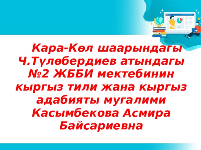  Кара-Көл шаарындагы Ч.Түлөбердиев атындагы №2 ЖББИ мектебинин кыргыз тили жана кыргыз адабияты мугалими Касымбекова Асмира Байсариевна 