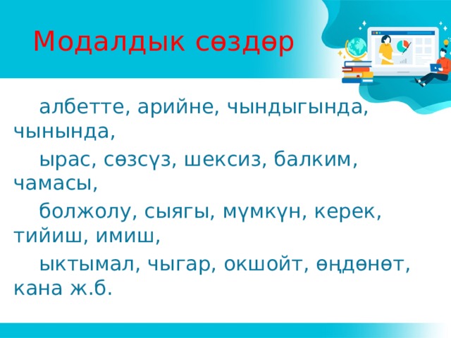 Модалдык сөздөр  албетте, арийне, чындыгында, чынында,  ырас, сөзсүз, шексиз, балким, чамасы,  болжолу, сыягы, мүмкүн, керек, тийиш, имиш,  ыктымал, чыгар, окшойт, өңдөнөт, кана ж.б. 