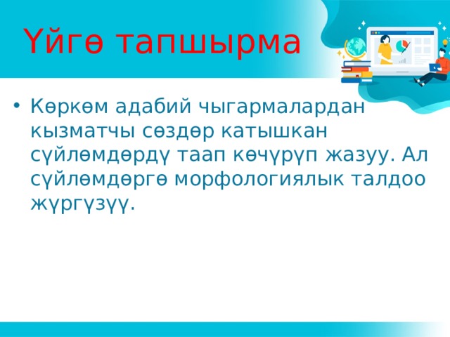 Үйгө тапшырма Көркөм адабий чыгармалардан кызматчы сөздөр катышкан сүйлөмдөрдү таап көчүрүп жазуу. Ал сүйлөмдөргө морфологиялык талдоо жүргүзүү. 