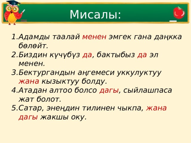Мисалы: Адамды таалай менен эмгек гана даңкка бөлөйт. Биздин күчүбүз да , бактыбыз да эл менен. Бектургандын аңгемеси уккулуктуу жана кызыктуу болду. Атадан алтоо болсо дагы , сыйлашпаса жат болот. Сатар, энеңдин тилинен чыкпа, жана дагы жакшы оку. 