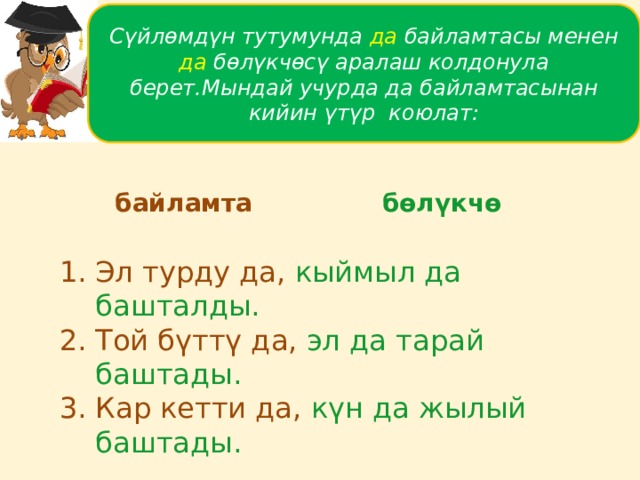 Сүйлөмдүн тутумунда да байламтасы менен да бөлүкчөсү аралаш колдонула берет.Мындай учурда да байламтасынан кийин үтүр коюлат: байламта бөлүкчө Эл турду да, кыймыл да башталды. Той бүттү да, эл да тарай баштады. Кар кетти да, күн да жылый баштады. 