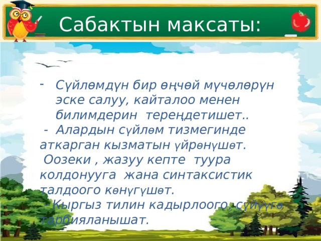 Сабактын максаты: Сүйлөмдүн бир өңчөй мүчөлөрүн эске салуу, кайталоо менен билимдерин тереңдетишет..  - Алардын с ү йл ө м тизмегинде аткарган кызматын ү йр ө н ү ш ө т.  Оозеки , жазуу кепте туура колдонууга жана синтаксистик талдоого к ө н ү г ү ш ө т.  - Кыргыз тилин кадырлоого, с ү й үү г ө тарбияланышат. 
