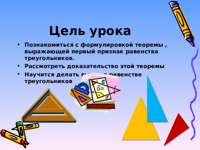 Цель урока Познакомиться с формулировкой теоремы , выражающей первый признак равенства треугольников. Рассмотреть доказательство этой теоремы Научится делать вывод о равенстве треугольников 
