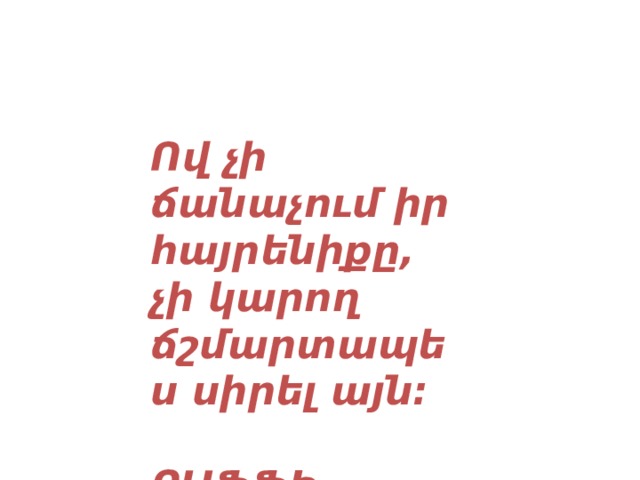 Ով չի ճանաչում իր հայրենիքը, չի կարող  ճշմարտապես սիրել այն:  ՐԱՖՖԻ 