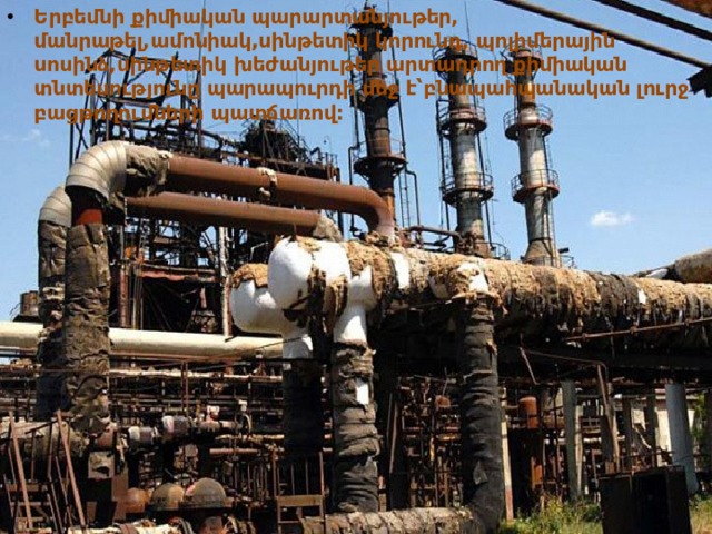 Երբեմնի քիմիական պարարտանյութեր, մանրաթել,ամոնիակ,սինթետիկ կորունդ, պոլիմերային սոսինձ,սինթետիկ խեժանյութեր արտադրող քիմիական տնտեսությունը պարապուրդի մեջ է՝բնապահպանական լուրջ բացթողումների պատճառով: 
