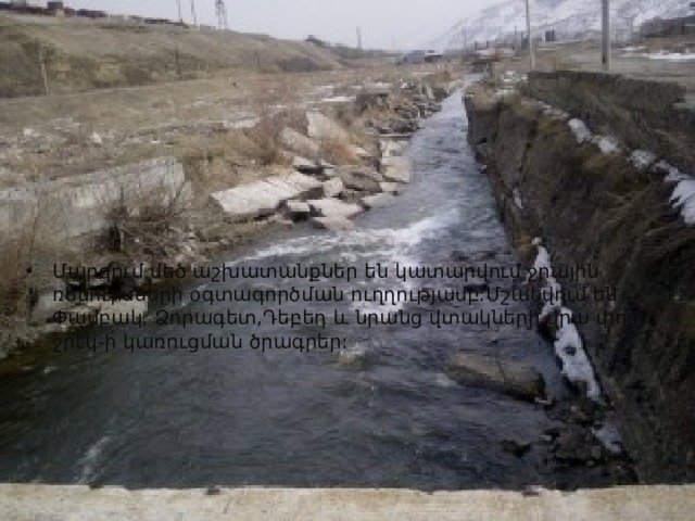 Մարզում մեծ աշխատանքներ են կատարվում ջրային ռեսուրսների օգտագործման ուղղությամբ:Մշակվում են Փամբակ, Ձորագետ,Դեբեդ և նրանց վտակների վրա փոքր ջրէկ-ի կառուցման ծրագրեր: 