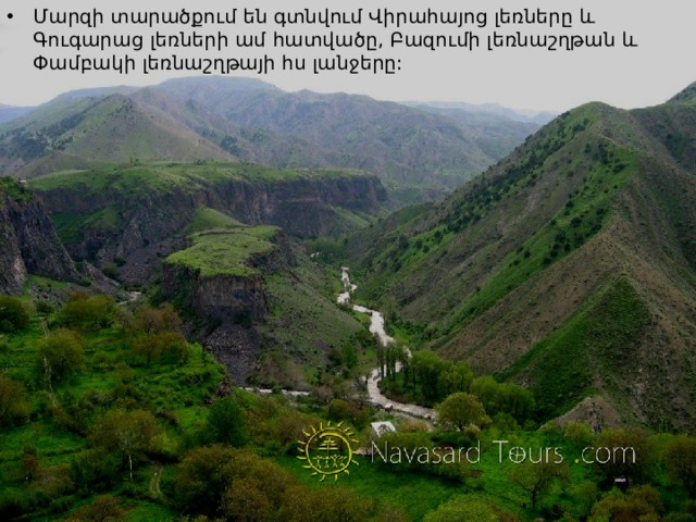 Մարզի տարածքում են գտնվում Վիրահայոց լեռները և Գուգարաց լեռների ամ հատվածը, Բազումի լեռնաշղթան և Փամբակի լեռնաշղթայի հս լանջերը: 