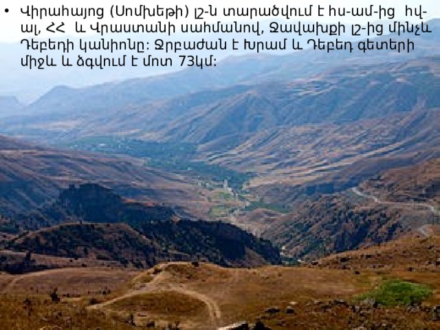 Վիրահայոց (Սոմխեթի) լշ-ն տարածվում է հս-ամ-ից հվ-ալ, ՀՀ և Վրաստանի սահմանով, Ջավախքի լշ-ից մինչև Դեբեդի կանիոնը: Ջրբաժան է Խրամ և Դեբեդ գետերի միջև և ձգվում է մոտ 73կմ:  