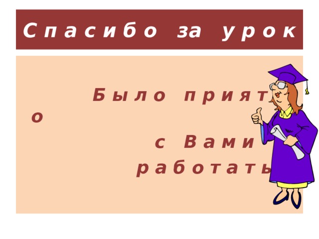 С п а с и б о за у р о к  Б ы л о п р и я т н о  с В а м и  р а б о т а т ь! 