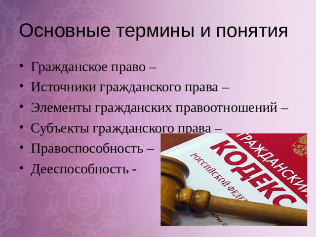 Основные термины и понятия Гражданское право – Источники гражданского права – Элементы гражданских правоотношений – Субъекты гражданского права – Правоспособность – Дееспособность -  