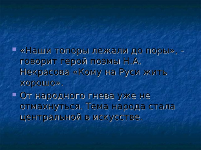 «Наши топоры лежали до поры», - говорит герой поэмы Н.А. Некрасова «Кому на Руси жить хорошо». От народного гнева уже не отмахнуться. Тема народа стала центральной в искусстве. 