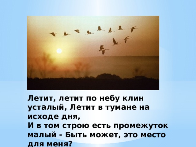 Летит, летит по небy клин усталый, Летит в тyмане на исходе дня,  И в том строю есть промежуток малый - Быть может, это место для меня?   