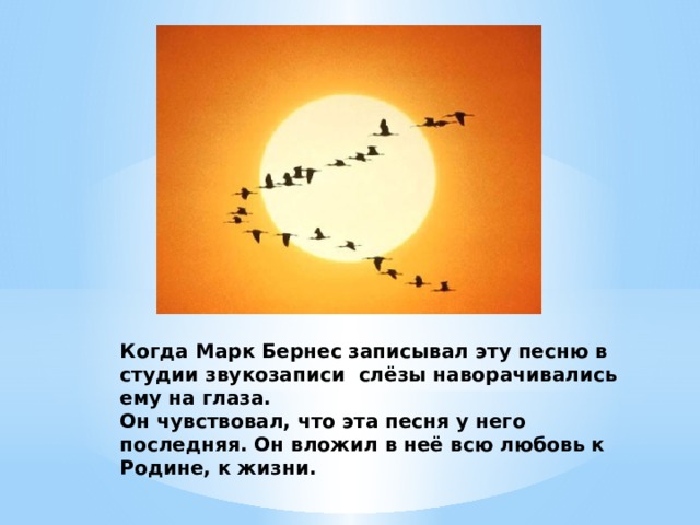 Когда Марк Бернес записывал эту песню в студии звукозаписи слёзы наворачивались ему на глаза.  Он чувствовал, что эта песня у него последняя. Он вложил в неё всю любовь к Родине, к жизни. 