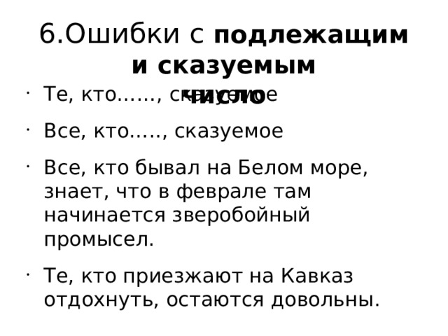 6.Ошибки с подлежащим и сказуемым  число Те, кто……, сказуемое Все, кто….., сказуемое Все, кто бывал на Белом море, знает, что в феврале там начинается зверобойный промысел. Те, кто приезжают на Кавказ отдохнуть, остаются довольны. 