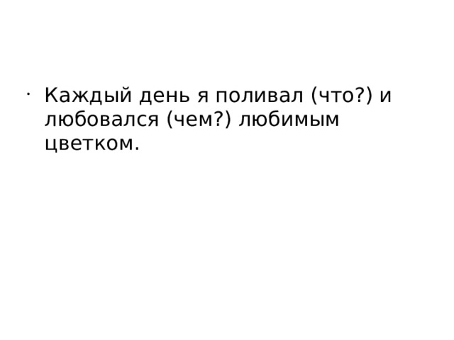 Каждый день я поливал (что?) и любовался (чем?) любимым цветком. 